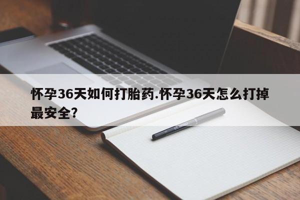 米非米索在线购买怀孕36天如何打胎药.怀孕36天怎么打掉最安全？