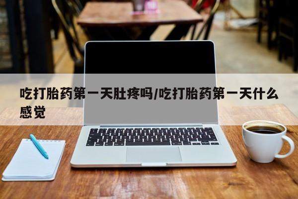 米非米索在线购买吃打胎药第一天肚疼吗/吃打胎药第一天什么感觉
