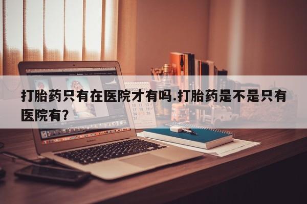 米非米索在线购买打胎药只有在医院才有吗.打胎药是不是只有医院有？