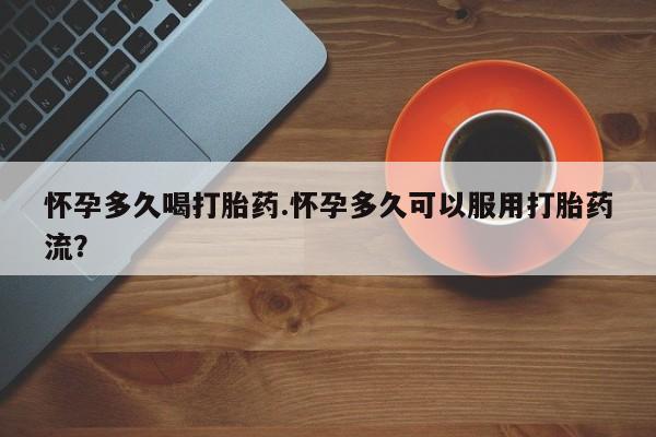 米非米索在线购买怀孕多久喝打胎药.怀孕多久可以服用打胎药流？