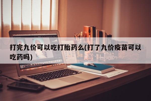米非米索在线购买打完九价可以吃打胎药么(打了九价疫苗可以吃药吗)