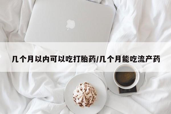 米非米索在线购买几个月以内可以吃打胎药/几个月能吃流产药