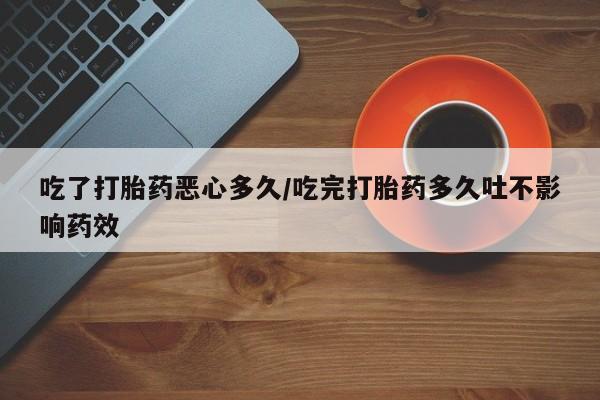 米非米索在线购买吃了打胎药恶心多久/吃完打胎药多久吐不影响药效