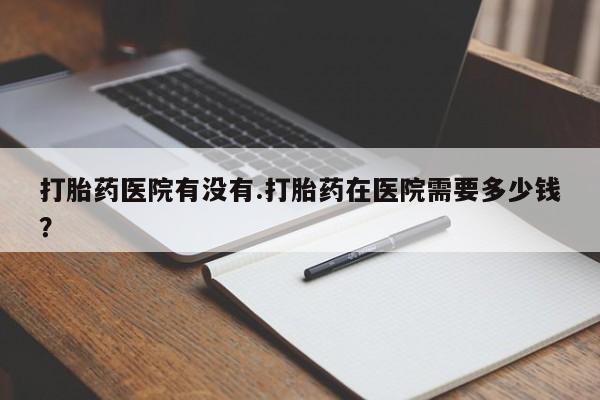 米非米索在线购买打胎药医院有没有.打胎药在医院需要多少钱？