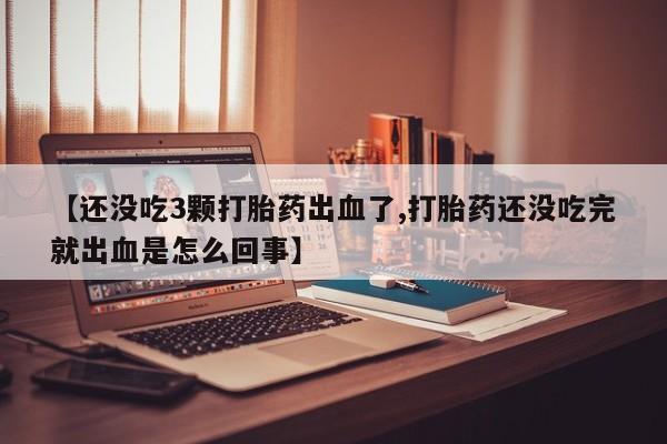 米非米索在线购买【还没吃3颗打胎药出血了,打胎药还没吃完就出血是怎么回事】