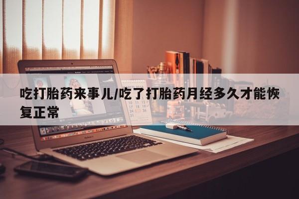 米非米索在线购买吃打胎药来事儿/吃了打胎药月经多久才能恢复正常
