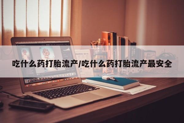 米非米索在线购买吃什么药打胎流产/吃什么药打胎流产最安全