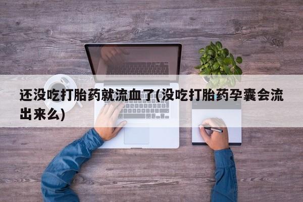 米非米索在线购买还没吃打胎药就流血了(没吃打胎药孕囊会流出来么)