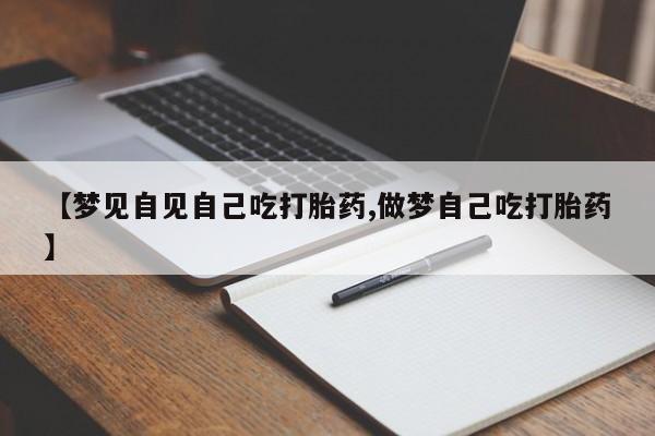 米非米索在线购买【梦见自见自己吃打胎药,做梦自己吃打胎药】