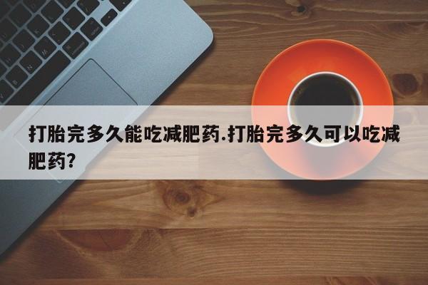 米非米索在线购买打胎完多久能吃减肥药.打胎完多久可以吃减肥药？