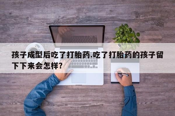 米非米索在线购买孩子成型后吃了打胎药.吃了打胎药的孩子留下下来会怎样？