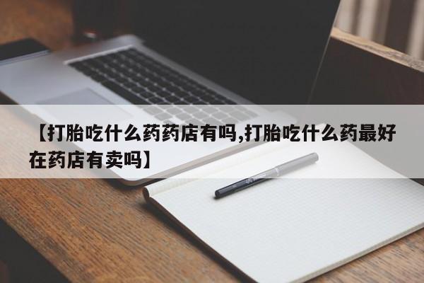 米非米索在线购买【打胎吃什么药药店有吗,打胎吃什么药最好在药店有卖吗】