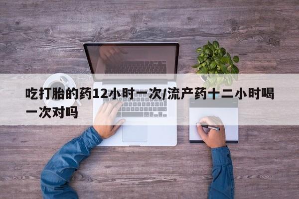 米非米索在线购买吃打胎的药12小时一次/流产药十二小时喝一次对吗