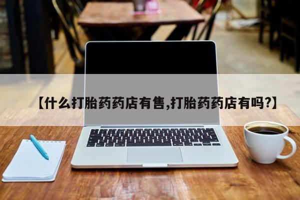 米非米索在线购买【什么打胎药药店有售,打胎药药店有吗?】
