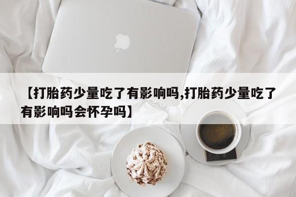 米非米索在线购买【打胎药少量吃了有影响吗,打胎药少量吃了有影响吗会怀孕吗】