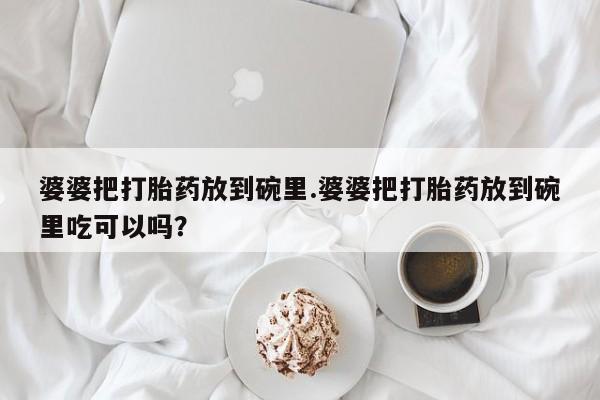 米非米索在线购买婆婆把打胎药放到碗里.婆婆把打胎药放到碗里吃可以吗？