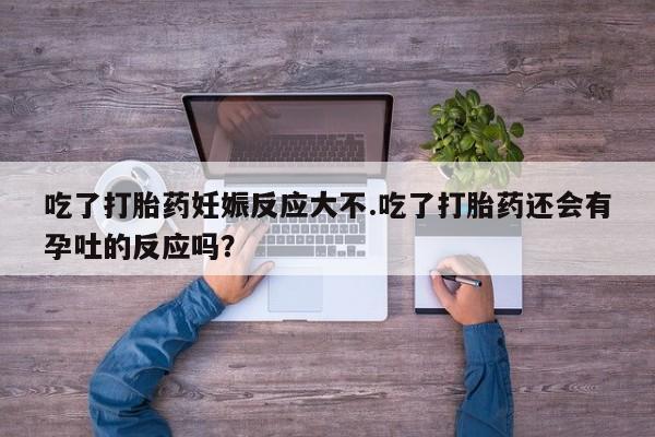 米非米索在线购买吃了打胎药妊娠反应大不.吃了打胎药还会有孕吐的反应吗？