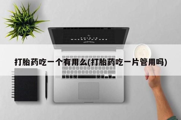 米非米索在线购买打胎药吃一个有用么(打胎药吃一片管用吗)