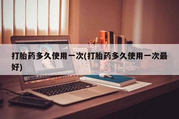 米非米索在线购买打胎药多久使用一次(打胎药多久使用一次最好)