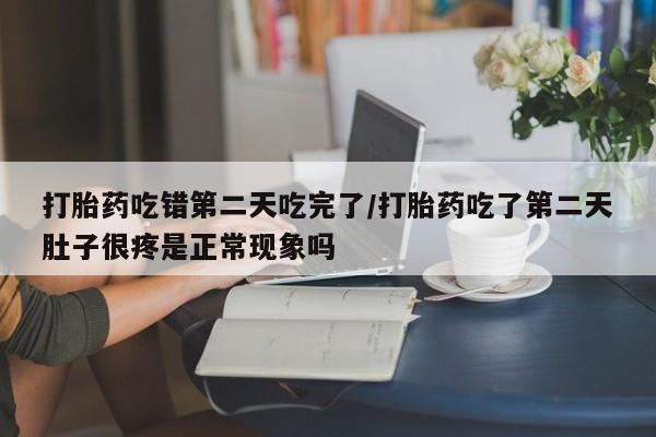 米非米索在线购买打胎药吃错第二天吃完了/打胎药吃了第二天肚子很疼是正常现象吗