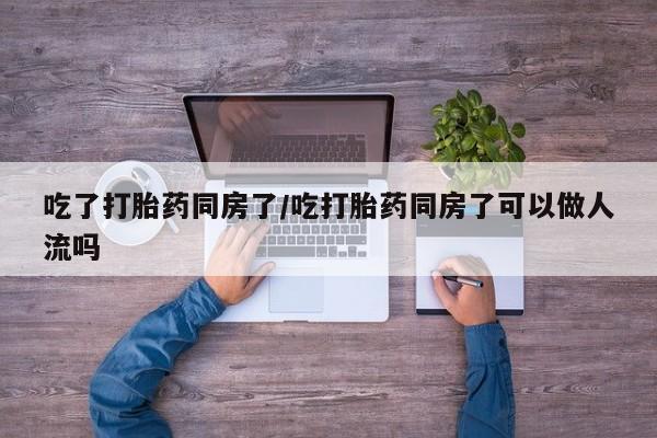米非米索在线购买吃了打胎药同房了/吃打胎药同房了可以做人流吗