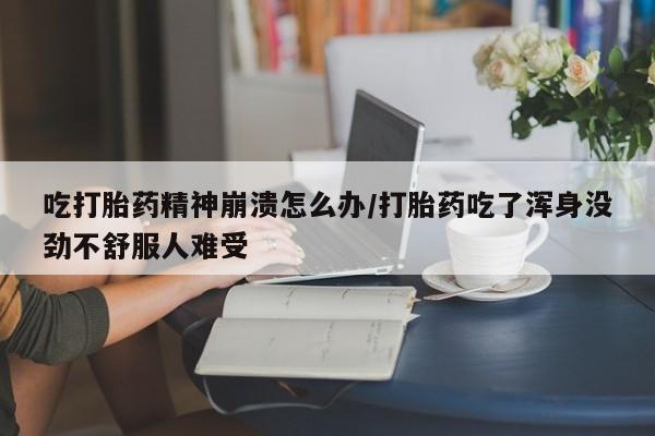 米非米索在线购买吃打胎药精神崩溃怎么办/打胎药吃了浑身没劲不舒服人难受