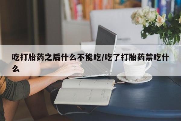 米非米索在线购买吃打胎药之后什么不能吃/吃了打胎药禁吃什么