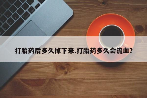 米非米索在线购买打胎药后多久掉下来.打胎药多久会流血？