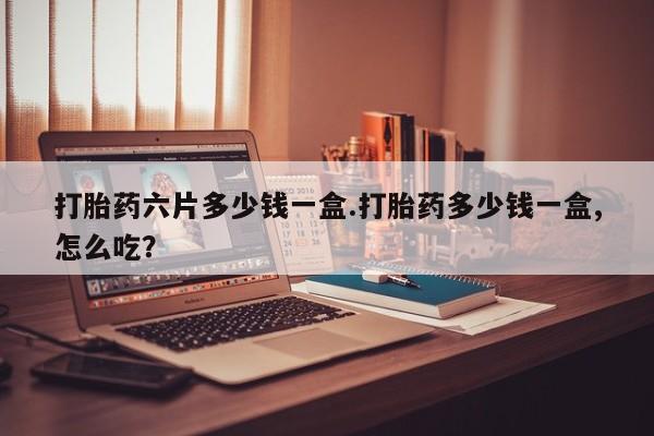 米非米索在线购买打胎药六片多少钱一盒.打胎药多少钱一盒,怎么吃？