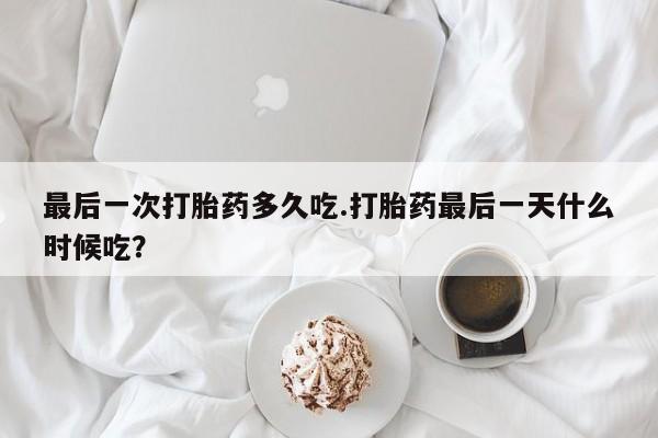 米非米索在线购买最后一次打胎药多久吃.打胎药最后一天什么时候吃？