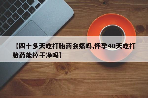 米非米索在线购买【四十多天吃打胎药会痛吗,怀孕40天吃打胎药能掉干净吗】