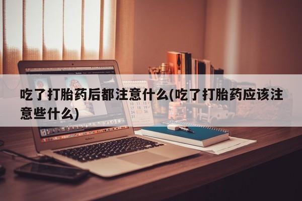米非米索在线购买吃了打胎药后都注意什么(吃了打胎药应该注意些什么)