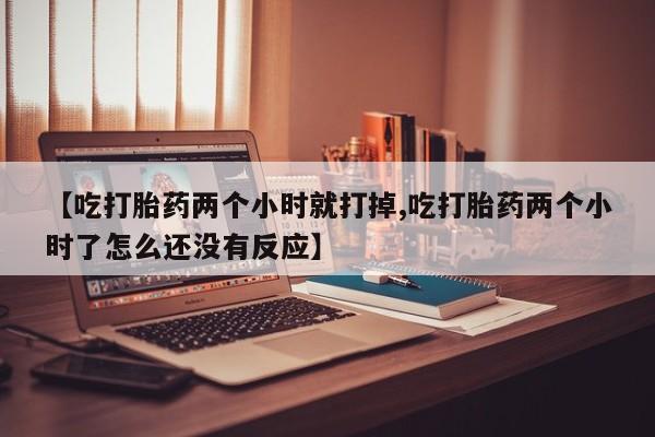 米非米索在线购买【吃打胎药两个小时就打掉,吃打胎药两个小时了怎么还没有反应】
