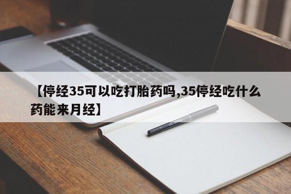 米非米索在线购买【停经35可以吃打胎药吗,35停经吃什么药能来月经】