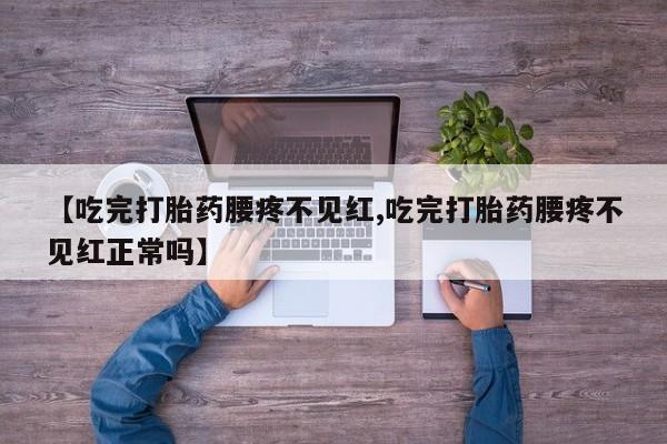 米非米索在线购买【吃完打胎药腰疼不见红,吃完打胎药腰疼不见红正常吗】