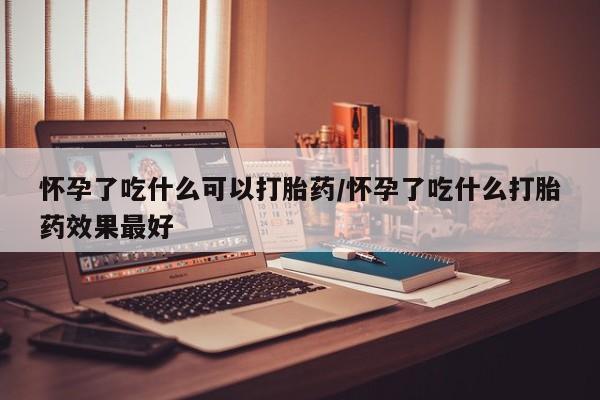 米非米索在线购买怀孕了吃什么可以打胎药/怀孕了吃什么打胎药效果最好
