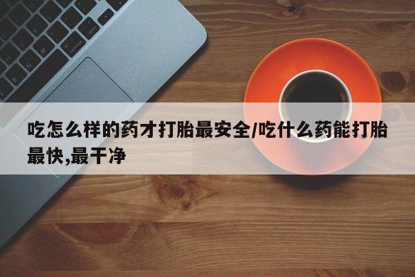 米非米索在线购买吃怎么样的药才打胎最安全/吃什么药能打胎最快,最干净