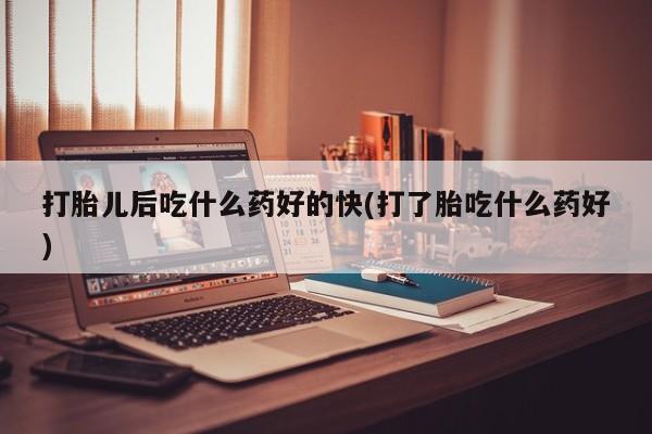 米非米索在线购买打胎儿后吃什么药好的快(打了胎吃什么药好)