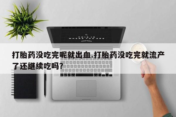 米非米索在线购买打胎药没吃完呢就出血.打胎药没吃完就流产了还继续吃吗？