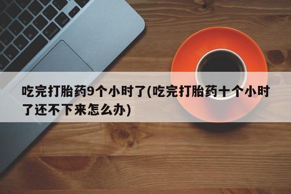 米非米索在线购买吃完打胎药9个小时了(吃完打胎药十个小时了还不下来怎么办)
