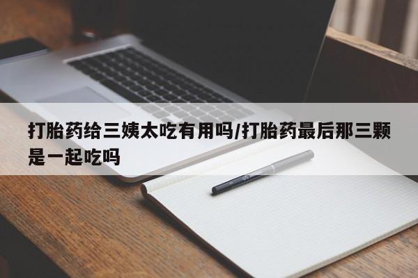 米非米索在线购买打胎药给三姨太吃有用吗/打胎药最后那三颗是一起吃吗