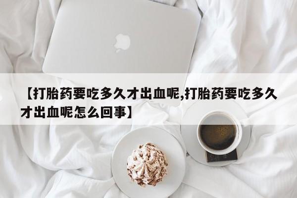 米非米索在线购买【打胎药要吃多久才出血呢,打胎药要吃多久才出血呢怎么回事】