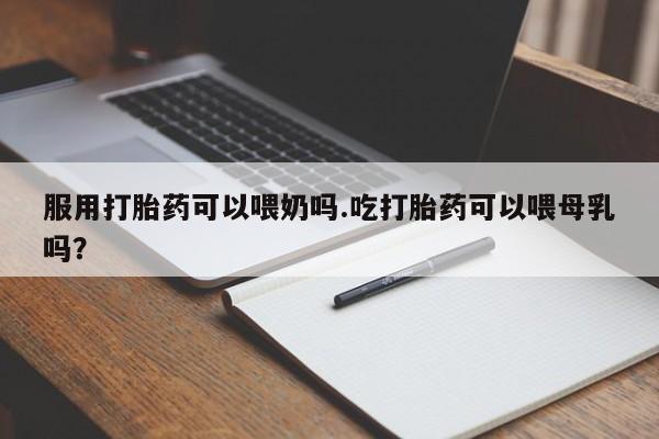米非米索在线购买服用打胎药可以喂奶吗.吃打胎药可以喂母乳吗?
