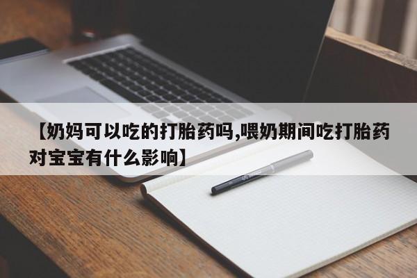 米非米索在线购买【奶妈可以吃的打胎药吗,喂奶期间吃打胎药对宝宝有什么影响】