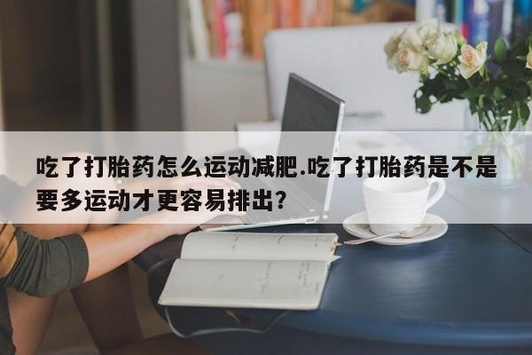 米非米索在线购买吃了打胎药怎么运动减肥.吃了打胎药是不是要多运动才更容易排出?