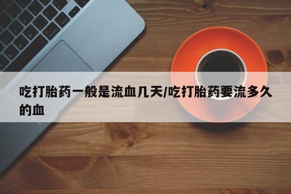 米非米索在线购买吃打胎药一般是流血几天/吃打胎药要流多久的血