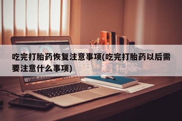 米非米索在线购买吃完打胎药恢复注意事项(吃完打胎药以后需要注意什么事项)
