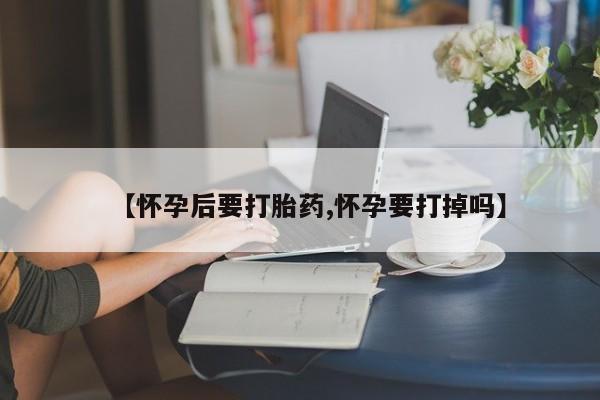 米非米索在线购买【怀孕后要打胎药,怀孕要打掉吗】