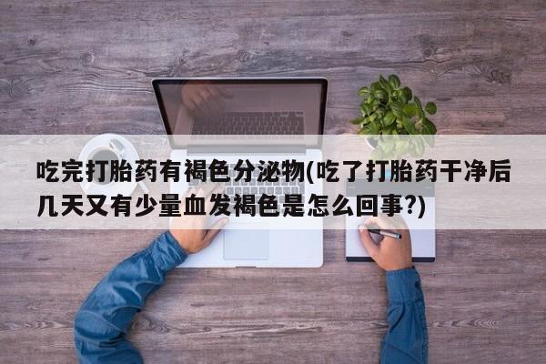 米非米索在线购买吃完打胎药有褐色分泌物(吃了打胎药干净后几天又有少量血发褐色是怎么回事?)