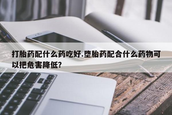 米非米索在线购买打胎药配什么药吃好.堕胎药配合什么药物可以把危害降低?